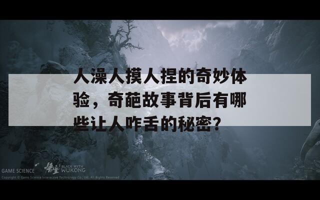 人澡人摸人捏的奇妙体验，奇葩故事背后有哪些让人咋舌的秘密？