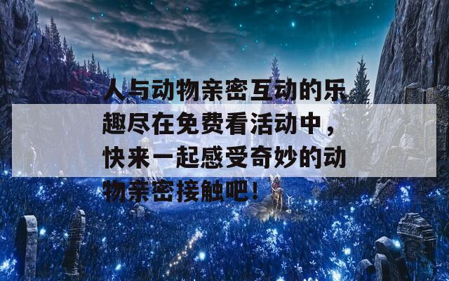 人与动物亲密互动的乐趣尽在免费看活动中，快来一起感受奇妙的动物亲密接触吧！