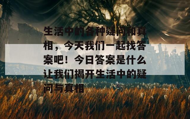 生活中的各种疑问和真相，今天我们一起找答案吧！今日答案是什么让我们揭开生活中的疑问与真相