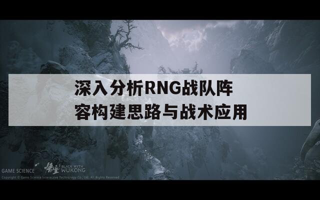 深入分析RNG战队阵容构建思路与战术应用