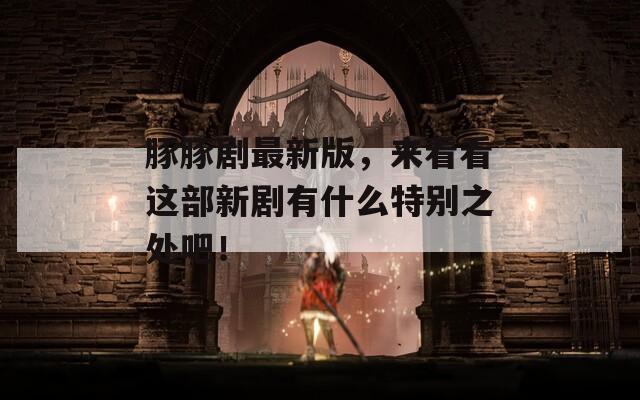 豚豚剧最新版，来看看这部新剧有什么特别之处吧！