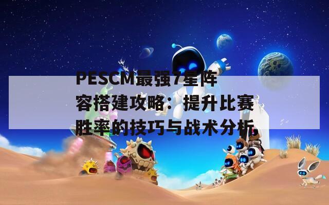 PESCM最强7星阵容搭建攻略：提升比赛胜率的技巧与战术分析