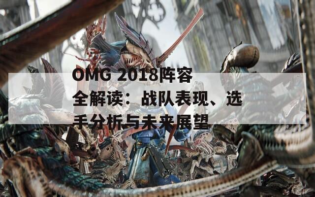 OMG 2018阵容全解读：战队表现、选手分析与未来展望