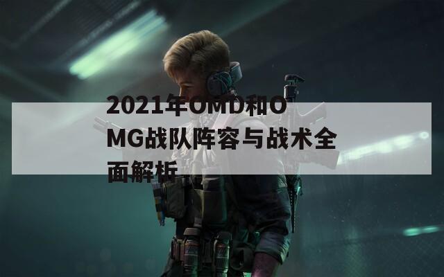 2021年OMD和OMG战队阵容与战术全面解析