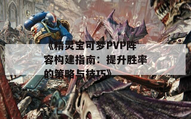 《精灵宝可梦PVP阵容构建指南：提升胜率的策略与技巧》