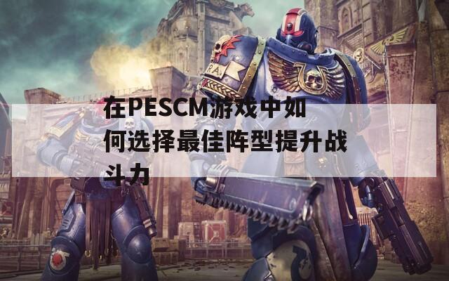 在PESCM游戏中如何选择最佳阵型提升战斗力