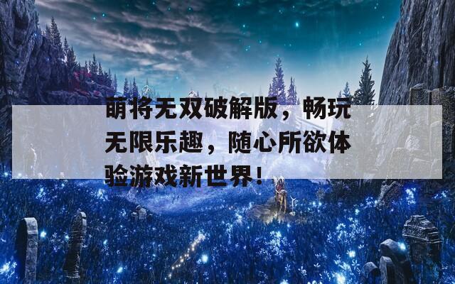 萌将无双破解版，畅玩无限乐趣，随心所欲体验游戏新世界！