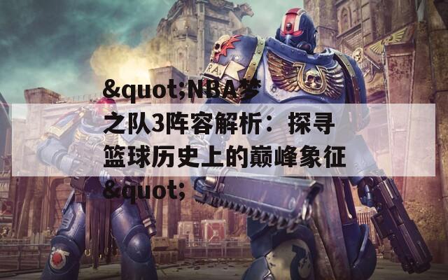 "NBA梦之队3阵容解析：探寻篮球历史上的巅峰象征"