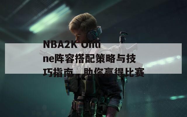 NBA2K Online阵容搭配策略与技巧指南，助你赢得比赛