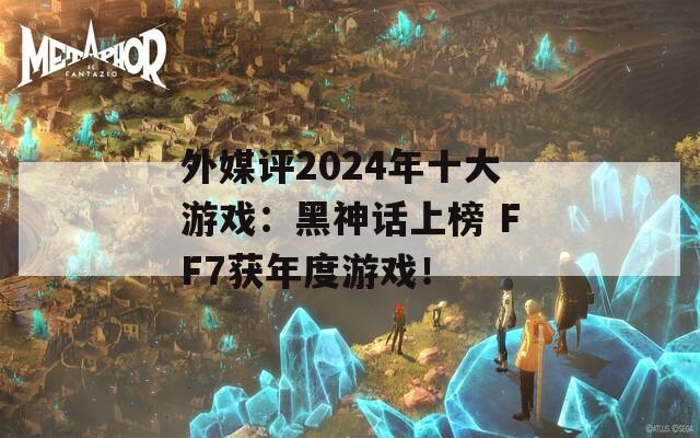 外媒评2024年十大游戏：黑神话上榜 FF7获年度游戏！