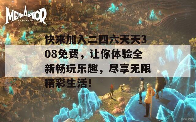 快来加入二四六天天308免费，让你体验全新畅玩乐趣，尽享无限精彩生活！