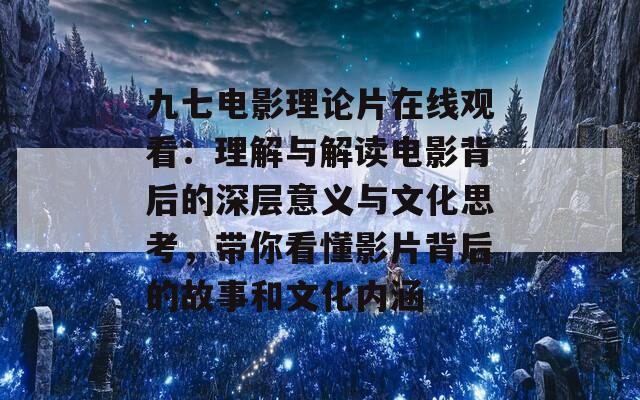 九七电影理论片在线观看：理解与解读电影背后的深层意义与文化思考，带你看懂影片背后的故事和文化内涵