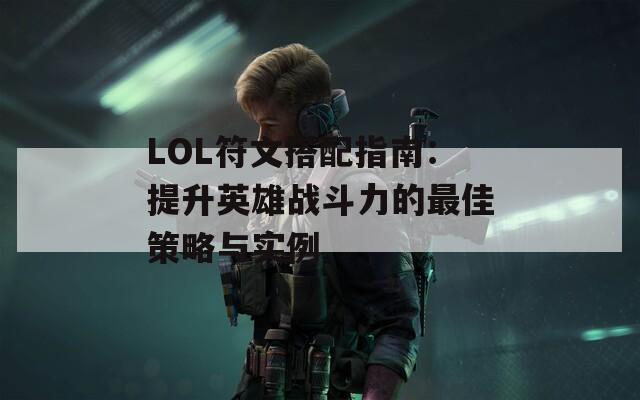 LOL符文搭配指南：提升英雄战斗力的最佳策略与实例