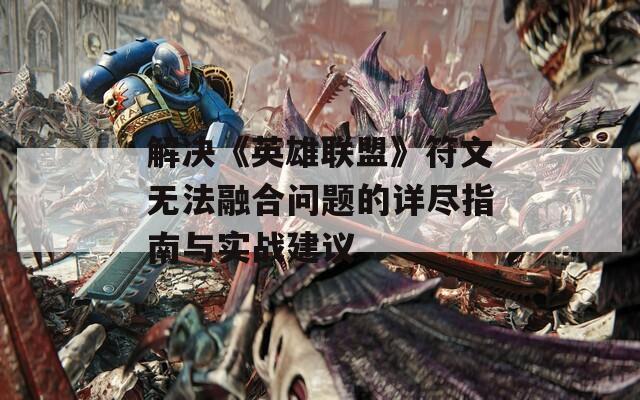 解决《英雄联盟》符文无法融合问题的详尽指南与实战建议