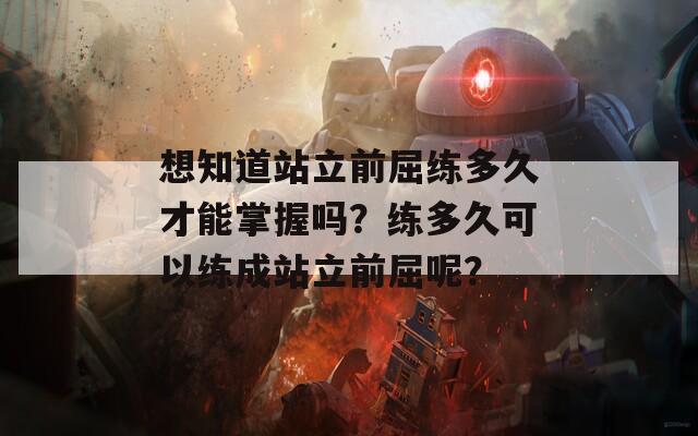 想知道站立前屈练多久才能掌握吗？练多久可以练成站立前屈呢？