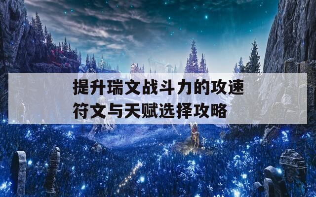 提升瑞文战斗力的攻速符文与天赋选择攻略