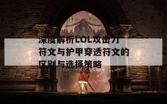 深度解析LOL攻击力符文与护甲穿透符文的区别与选择策略