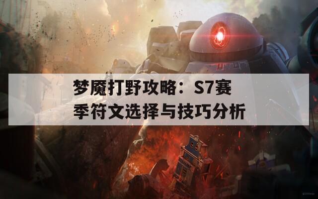 梦魇打野攻略：S7赛季符文选择与技巧分析