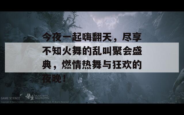 今夜一起嗨翻天，尽享不知火舞的乱叫聚会盛典，燃情热舞与狂欢的夜晚！