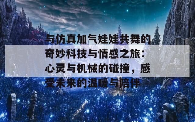 与仿真加气娃娃共舞的奇妙科技与情感之旅：心灵与机械的碰撞，感受未来的温暖与陪伴