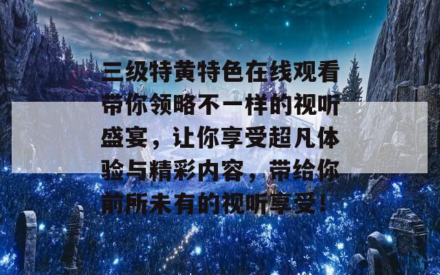 三级特黄特色在线观看带你领略不一样的视听盛宴，让你享受超凡体验与精彩内容，带给你前所未有的视听享受！