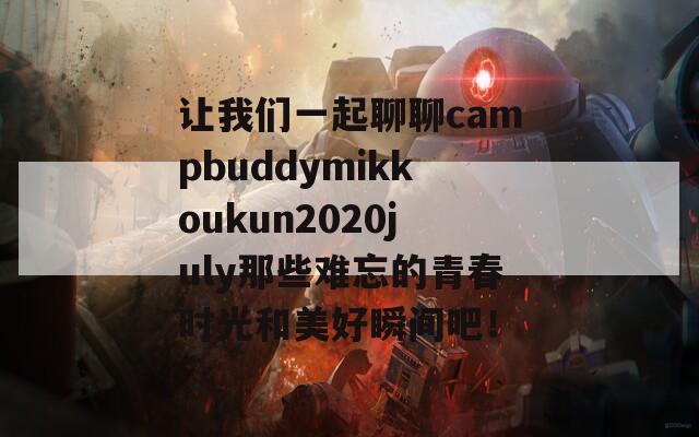 让我们一起聊聊campbuddymikkoukun2020july那些难忘的青春时光和美好瞬间吧！