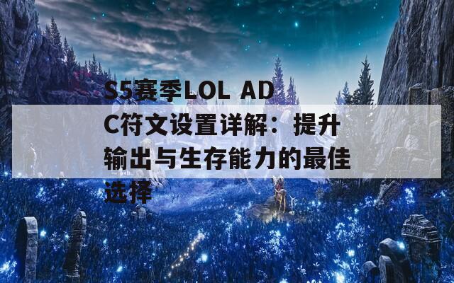 S5赛季LOL ADC符文设置详解：提升输出与生存能力的最佳选择