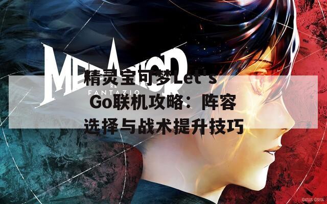 精灵宝可梦Let's Go联机攻略：阵容选择与战术提升技巧