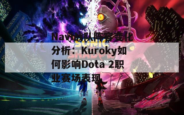 Navi战队阵容变化分析：Kuroky如何影响Dota 2职业赛场表现