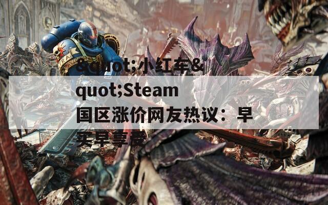 "小红车"Steam国区涨价网友热议：早买早享受