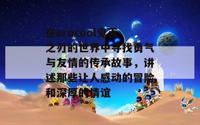 在erocool鬼灭之刃的世界中寻找勇气与友情的传承故事，讲述那些让人感动的冒险和深厚的情谊