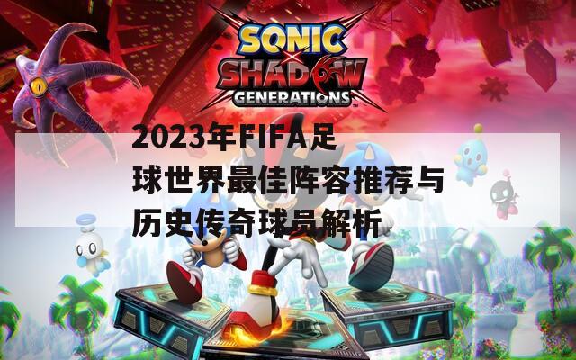 2023年FIFA足球世界最佳阵容推荐与历史传奇球员解析