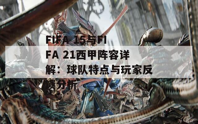 FIFA 15与FIFA 21西甲阵容详解：球队特点与玩家反馈分析