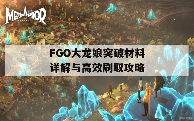 FGO大龙娘突破材料详解与高效刷取攻略