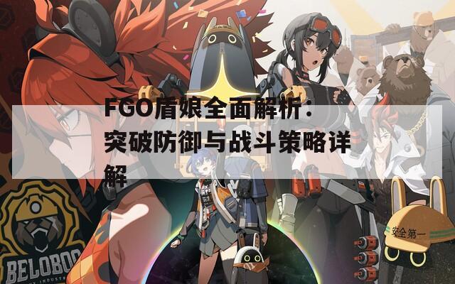 FGO盾娘全面解析：突破防御与战斗策略详解