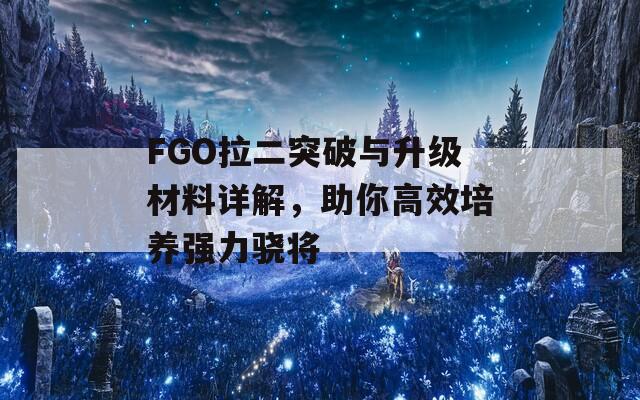 FGO拉二突破与升级材料详解，助你高效培养强力骁将