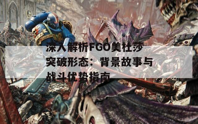 深入解析FGO美杜莎突破形态：背景故事与战斗优势指南