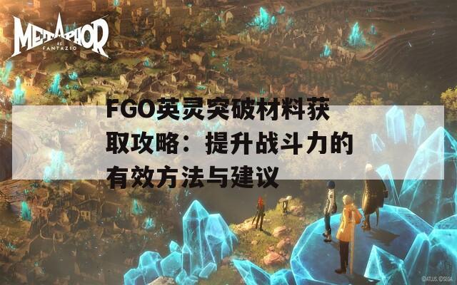 FGO英灵突破材料获取攻略：提升战斗力的有效方法与建议