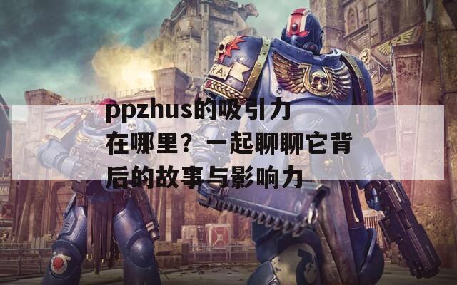 ppzhus的吸引力在哪里？一起聊聊它背后的故事与影响力