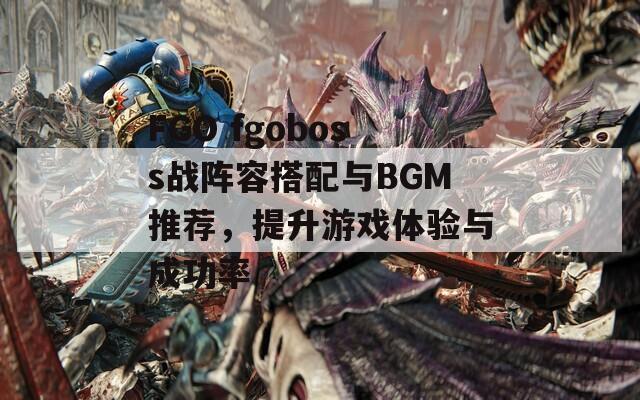 FGO fgoboss战阵容搭配与BGM推荐，提升游戏体验与成功率