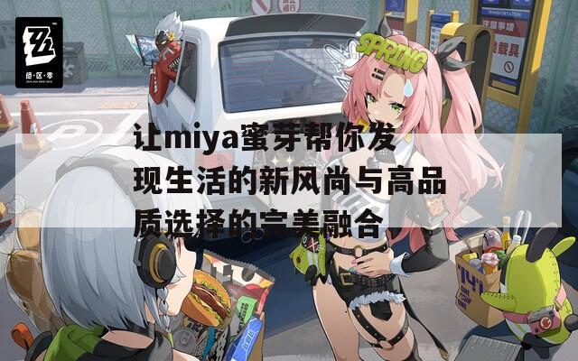 让miya蜜芽帮你发现生活的新风尚与高品质选择的完美融合