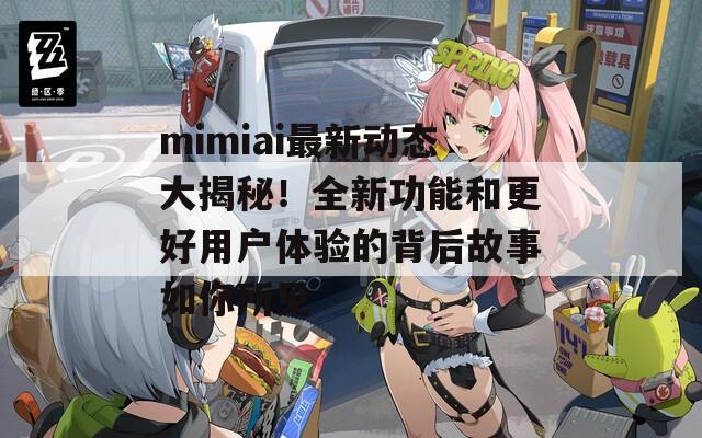 mimiai最新动态大揭秘！全新功能和更好用户体验的背后故事如你所见