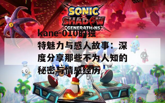 kane-010的独特魅力与感人故事：深度分享那些不为人知的秘密与情感经历