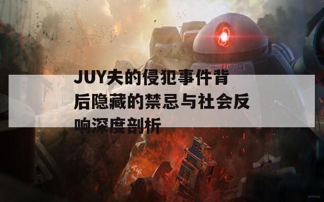 JUY夫的侵犯事件背后隐藏的禁忌与社会反响深度剖析