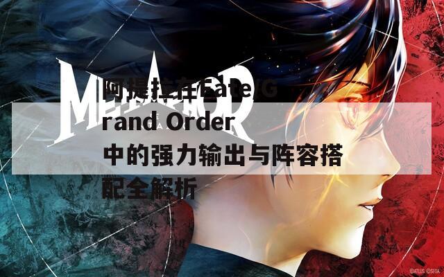 阿提拉在Fate/Grand Order中的强力输出与阵容搭配全解析