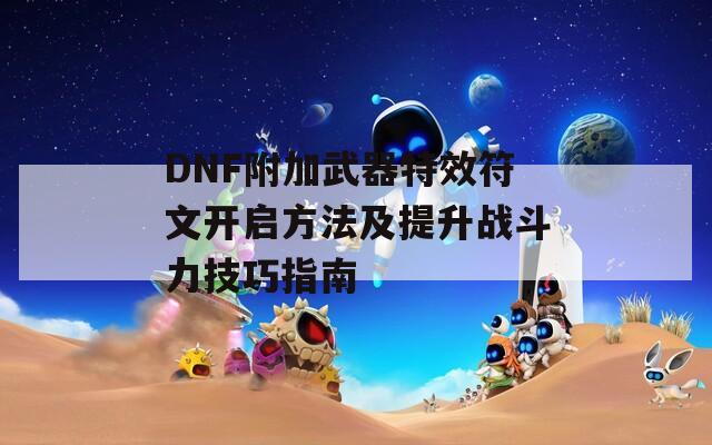 DNF附加武器特效符文开启方法及提升战斗力技巧指南