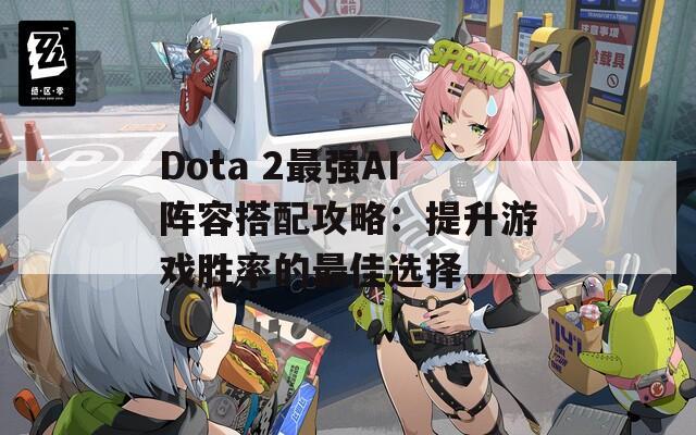 Dota 2最强AI阵容搭配攻略：提升游戏胜率的最佳选择