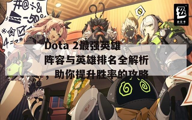 Dota 2最强英雄阵容与英雄排名全解析，助你提升胜率的攻略