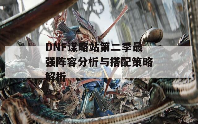 DNF谋略站第二季最强阵容分析与搭配策略解析