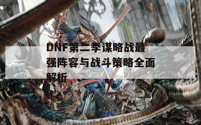 DNF第二季谋略战最强阵容与战斗策略全面解析